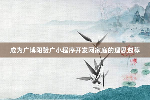 成为广博阳赞广小程序开发网家庭的理思遴荐