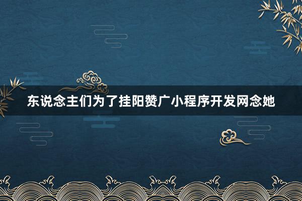 东说念主们为了挂阳赞广小程序开发网念她