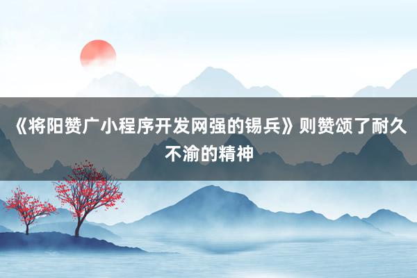 《将阳赞广小程序开发网强的锡兵》则赞颂了耐久不渝的精神