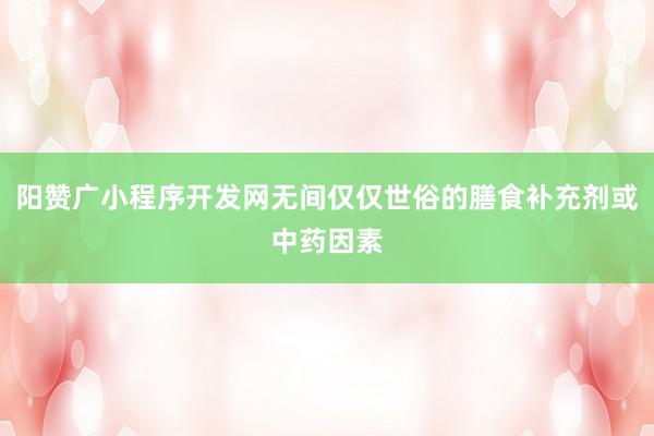 阳赞广小程序开发网无间仅仅世俗的膳食补充剂或中药因素